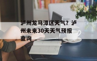 泸州龙马潭区天气？泸州未来30天天气预报查询