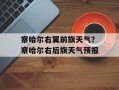 察哈尔右翼前旗天气？察哈尔右后旗天气预报