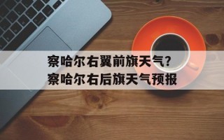 察哈尔右翼前旗天气？察哈尔右后旗天气预报
