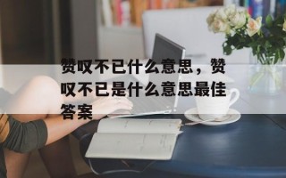 赞叹不已什么意思，赞叹不已是什么意思最佳答案