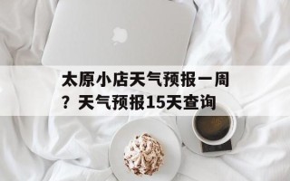 太原小店天气预报一周？天气预报15天查询
