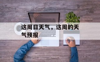 这周日天气，这周的天气预报