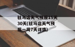 驻马店天气预报15天30天(驻马店天气预报一周7天详情)