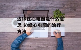 边缘性心电图是什么意思 边缘心电图的治疗方法