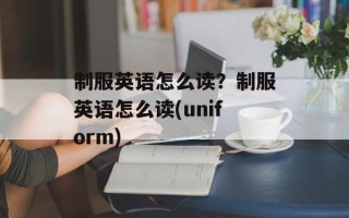 制服英语怎么读？制服英语怎么读(uniform)