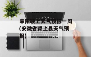 阜阳颍上天气预报一周(安徽省颍上县天气预报)