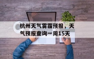杭州天气雾霾预报，天气预报查询一周15天