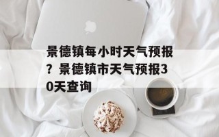景德镇每小时天气预报？景德镇市天气预报30天查询