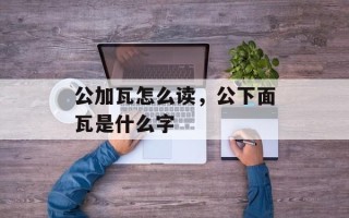 公加瓦怎么读，公下面瓦是什么字