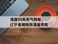 凌源30天天气预报，辽宁省朝阳市凌源市天