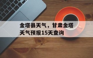 金塔县天气，甘肃金塔天气预报15天查询