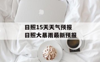 日照15天天气预报 日照大暴雨最新预报
