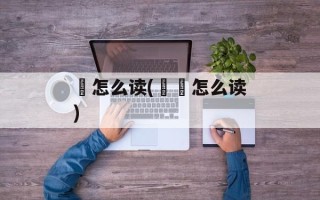 奵怎么读(奵嫃怎么读)