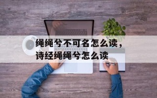 绳绳兮不可名怎么读，诗经绳绳兮怎么读