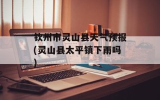 钦州市灵山县天气预报(灵山县太平镇下雨吗)
