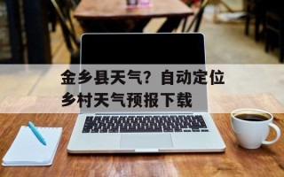 金乡县天气？自动定位乡村天气预报下载