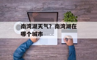 南湾湖天气？南湾湖在哪个城市