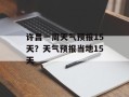 许昌一周天气预报15天？天气预报当地15天