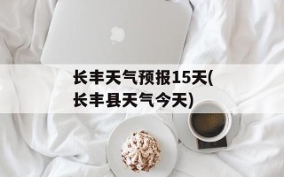 长丰天气预报15天(长丰县天气今天)