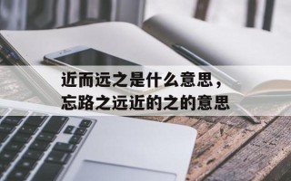 近而远之是什么意思，忘路之远近的之的意思