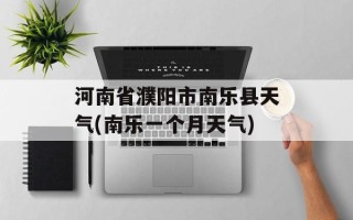 河南省濮阳市南乐县天气(南乐一个月天气)