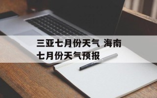 三亚七月份天气 海南七月份天气预报