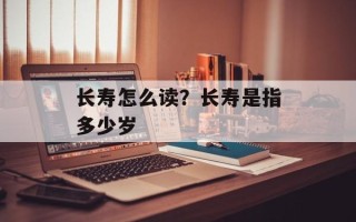 长寿怎么读？长寿是指多少岁