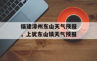 福建漳州东山天气预报，上犹东山镇天气预报