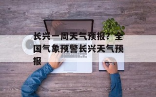 长兴一周天气预报？全国气象预警长兴天气预报