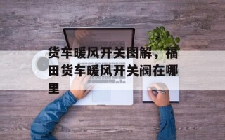 货车暖风开关图解，福田货车暖风开关阀在哪里