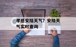 孝感安陆天气？安陆天气实时查询
