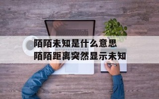 陌陌未知是什么意思 陌陌距离突然显示未知