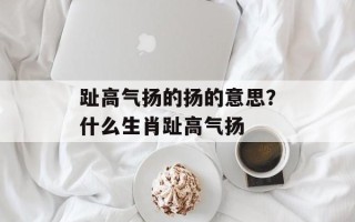 趾高气扬的扬的意思？什么生肖趾高气扬