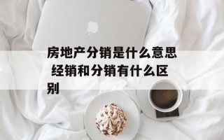 房地产分销是什么意思 经销和分销有什么区别