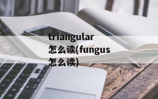 triangular怎么读(fungus怎么读)