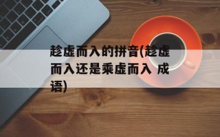 趁虚而入的拼音(趁虚而入还是乘虚而入 成语)
