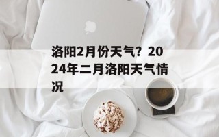 洛阳2月份天气？2024年二月洛阳天气情况