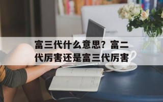 富三代什么意思？富二代厉害还是富三代厉害