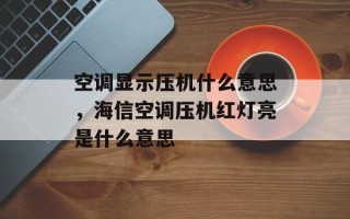 空调显示压机什么意思，海信空调压机红灯亮是什么意思