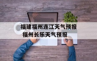 福建福州连江天气预报 福州长乐天气预报