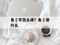 鱼鮨字怎么读？鱼昷读什么