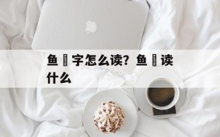 鱼鮨字怎么读？鱼昷读什么