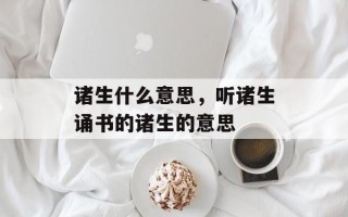 诸生什么意思，听诸生诵书的诸生的意思