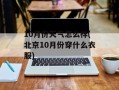 10月份天气怎么样(北京10月份穿什么衣服)