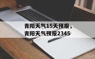 青阳天气15天预报，青阳天气预报2345