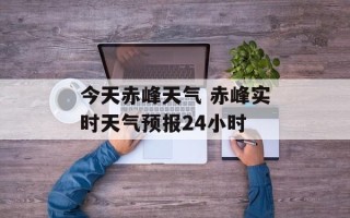 今天赤峰天气 赤峰实时天气预报24小时