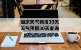 固原天气预报30天 天气预报30天查询