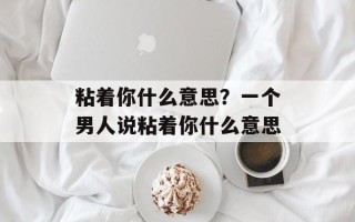 粘着你什么意思？一个男人说粘着你什么意思