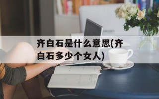 齐白石是什么意思(齐白石多少个女人)