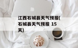 江西石城县天气预报(石城县天气预报 15天)